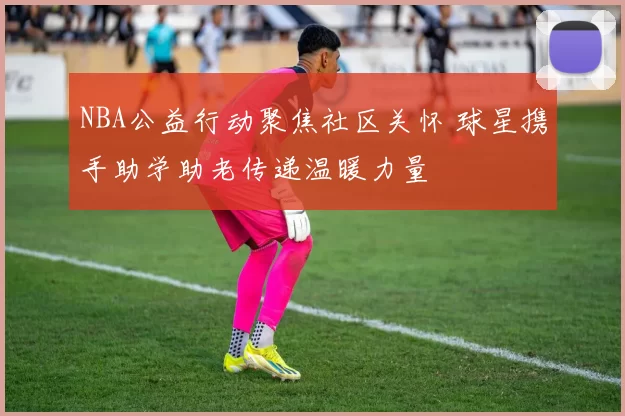 NBA公益行动聚焦社区关怀 球星携手助学助老传递温暖力量