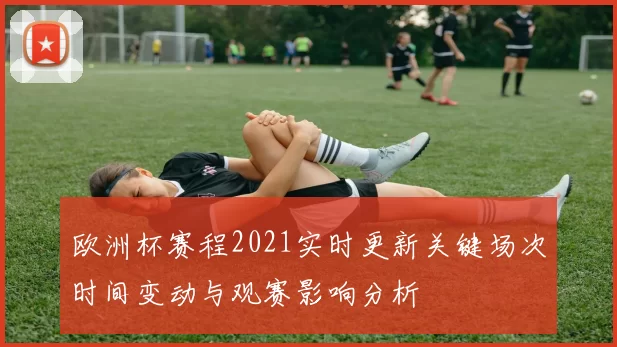 欧洲杯赛程2021实时更新关键场次时间变动与观赛影响分析