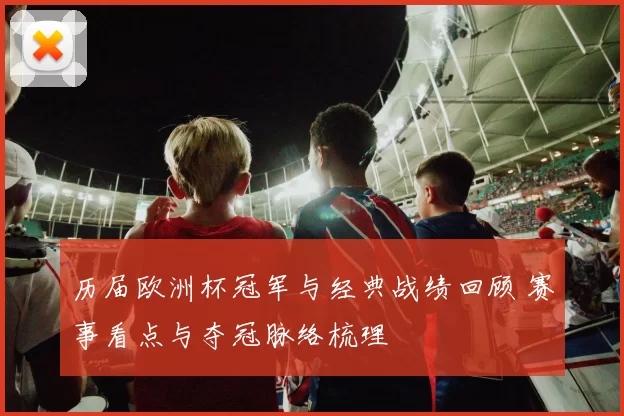 历届欧洲杯冠军与经典战绩回顾 赛事看点与夺冠脉络梳理