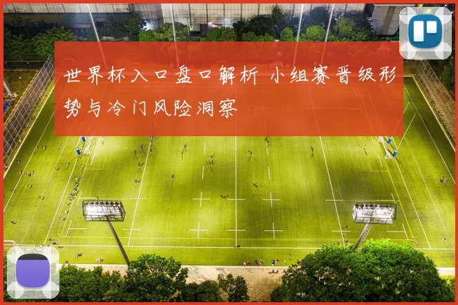 世界杯入口盘口解析 小组赛晋级形势与冷门风险洞察