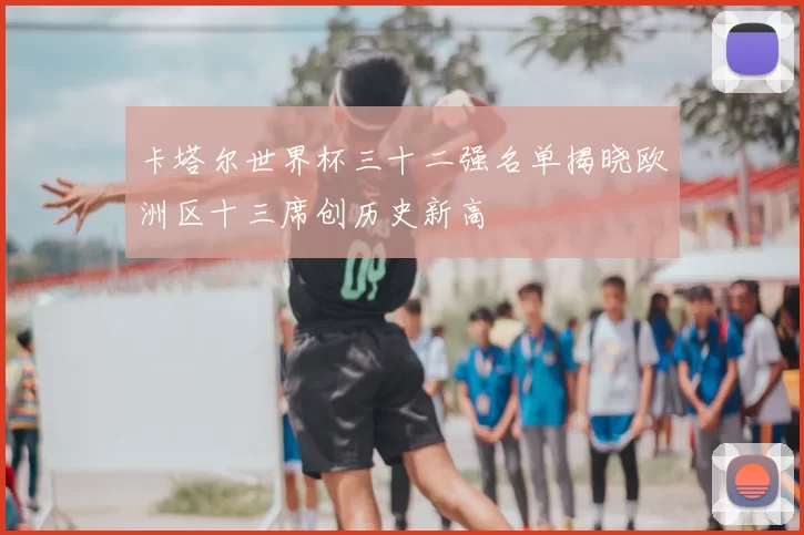 卡塔尔世界杯三十二强名单揭晓欧洲区十三席创历史新高