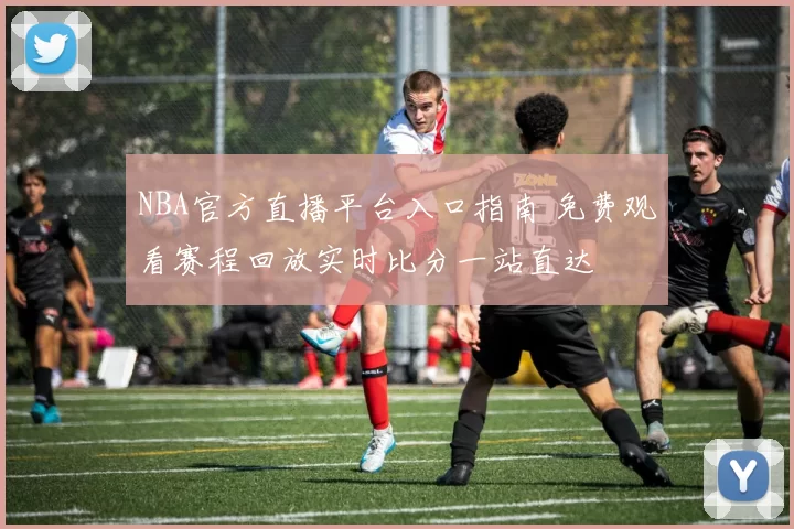 NBA官方直播平台入口指南 免费观看赛程回放实时比分一站直达