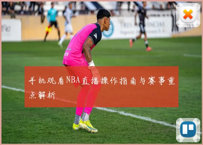 手机观看NBA直播操作指南与赛事重点解析
