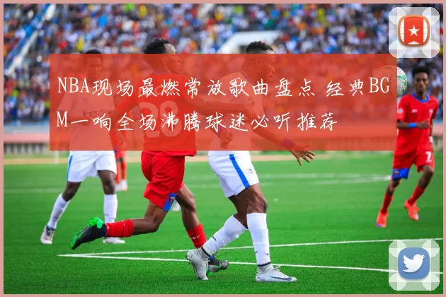 NBA现场最燃常放歌曲盘点 经典BGM一响全场沸腾球迷必听推荐