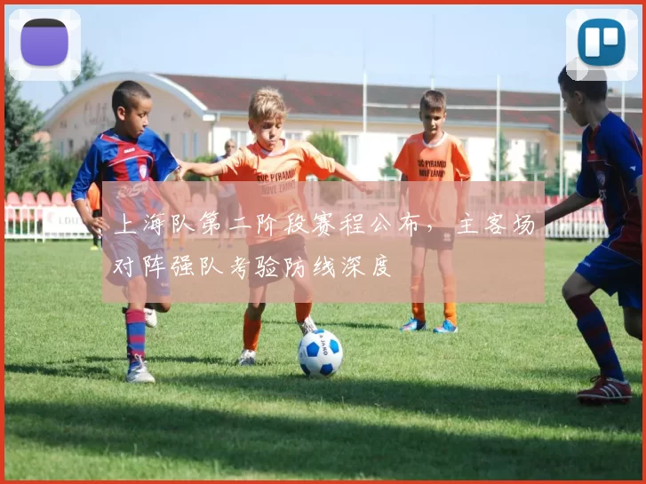 上海队第二阶段赛程公布，主客场对阵强队考验防线深度