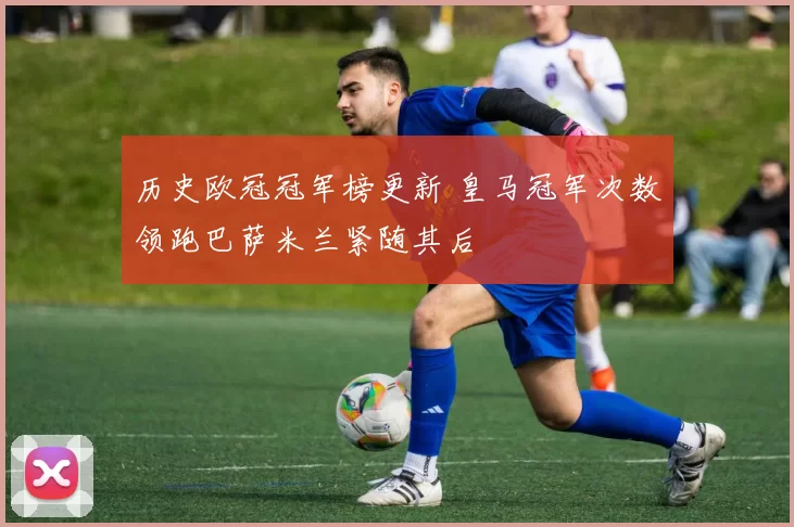 历史欧冠冠军榜更新 皇马冠军次数领跑巴萨米兰紧随其后