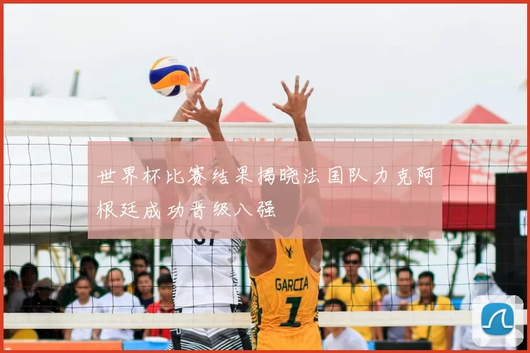 世界杯比赛结果揭晓法国队力克阿根廷成功晋级八强