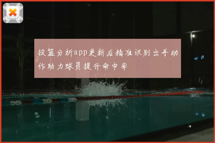 投篮分析app更新后精准识别出手动作助力球员提升命中率