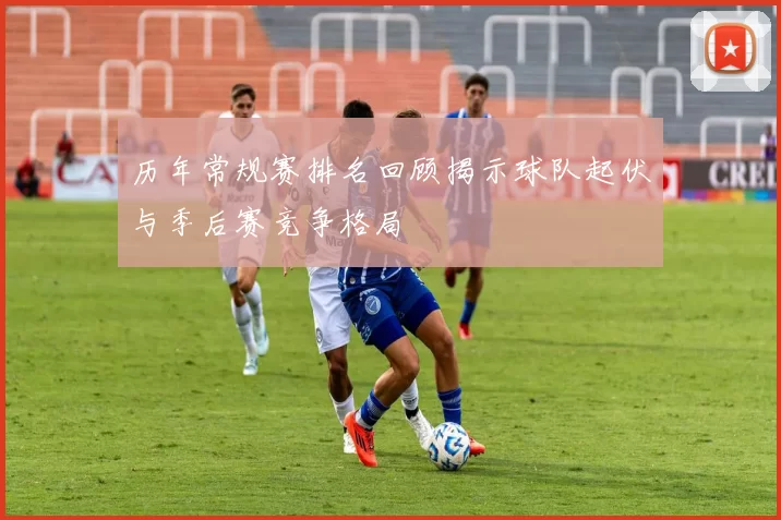 历年常规赛排名回顾揭示球队起伏与季后赛竞争格局