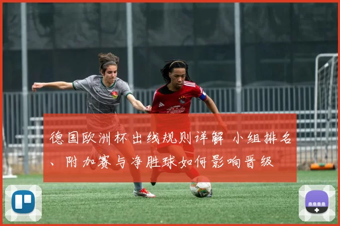 德国欧洲杯出线规则详解 小组排名、附加赛与净胜球如何影响晋级