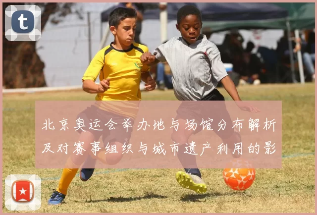 北京奥运会举办地与场馆分布解析及对赛事组织与城市遗产利用的影响