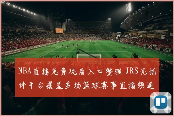 NBA直播免费观看入口整理 JRS无插件平台覆盖多场篮球赛事直播频道
