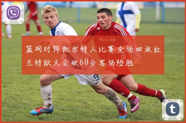 篮网对阵凯尔特人比赛全场回放杜兰特欧文合砍60分客场险胜