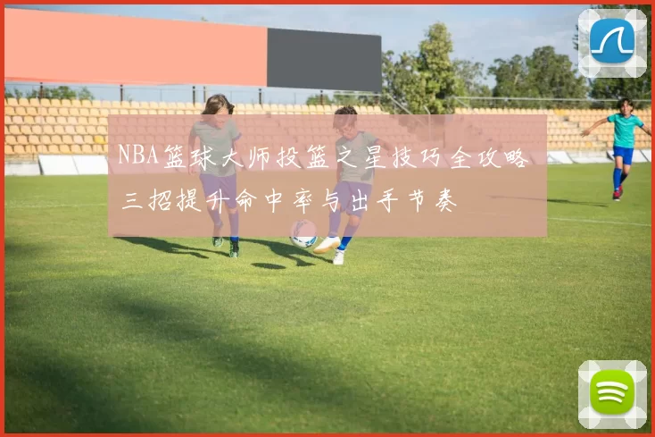 NBA篮球大师投篮之星技巧全攻略 三招提升命中率与出手节奏