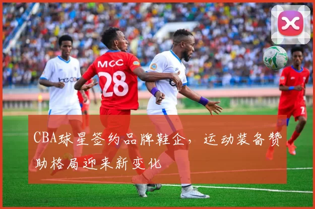 CBA球星签约品牌鞋企，运动装备赞助格局迎来新变化