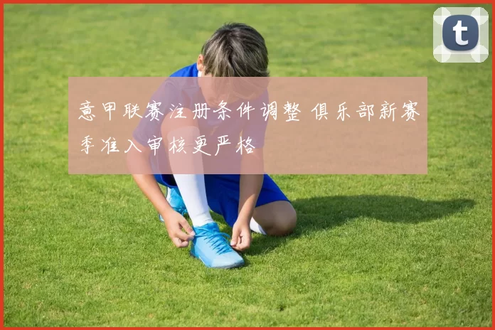 意甲联赛注册条件调整 俱乐部新赛季准入审核更严格