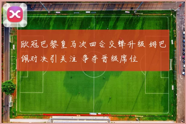 欧冠巴黎皇马次回合交锋升级 姆巴佩对决引关注 争夺晋级席位