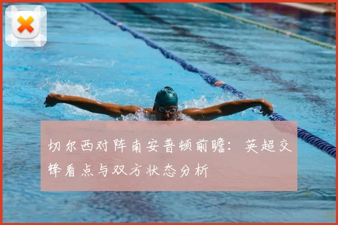 切尔西对阵南安普顿前瞻：英超交锋看点与双方状态分析