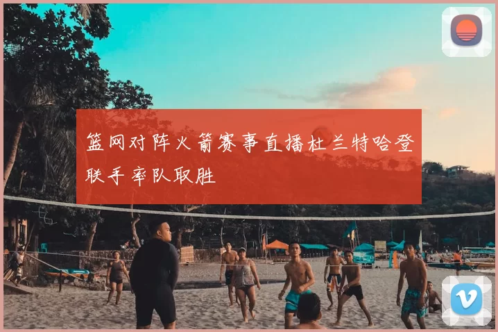 篮网对阵火箭赛事直播杜兰特哈登联手率队取胜