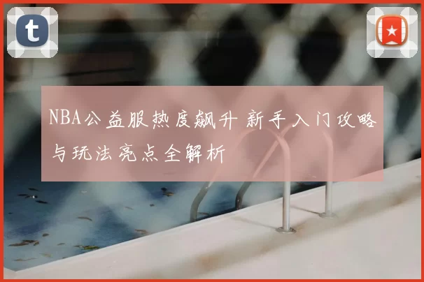 NBA公益服热度飙升 新手入门攻略与玩法亮点全解析