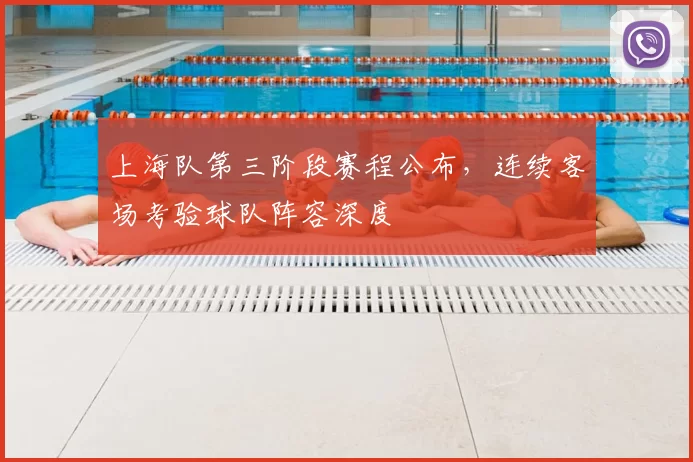 上海队第三阶段赛程公布，连续客场考验球队阵容深度