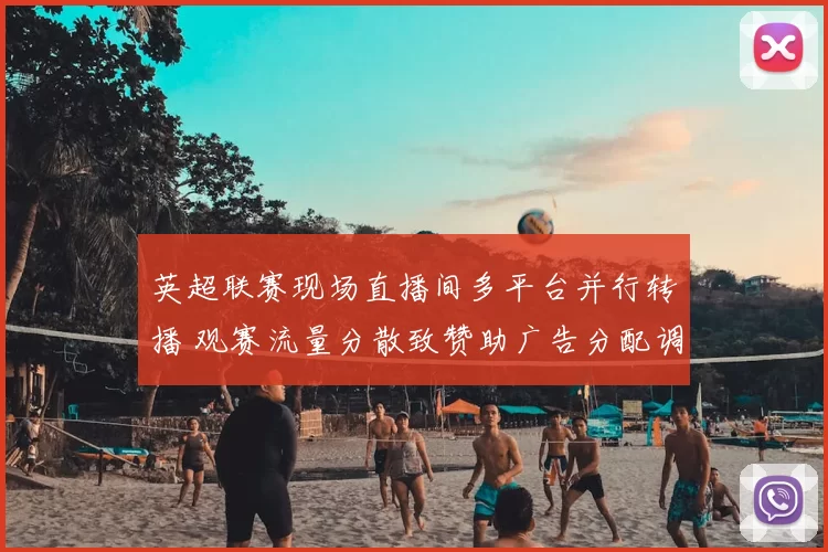 英超联赛现场直播间多平台并行转播 观赛流量分散致赞助广告分配调整