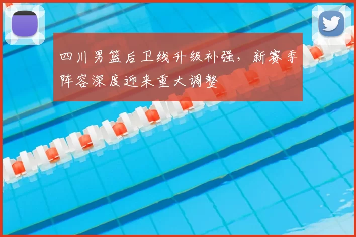 四川男篮后卫线升级补强，新赛季阵容深度迎来重大调整