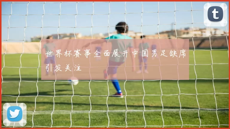 世界杯赛事全面展开中国男足缺席引发关注