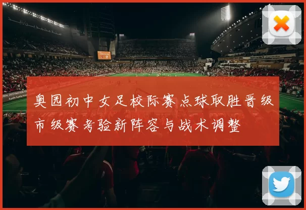 奥园初中女足校际赛点球取胜晋级市级赛考验新阵容与战术调整