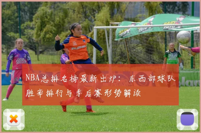 NBA总排名榜最新出炉：东西部球队胜率排行与季后赛形势解读