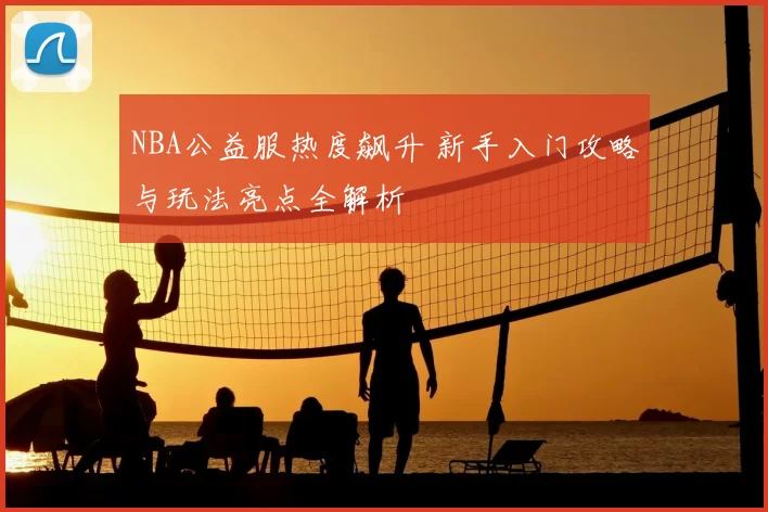 NBA公益服热度飙升 新手入门攻略与玩法亮点全解析