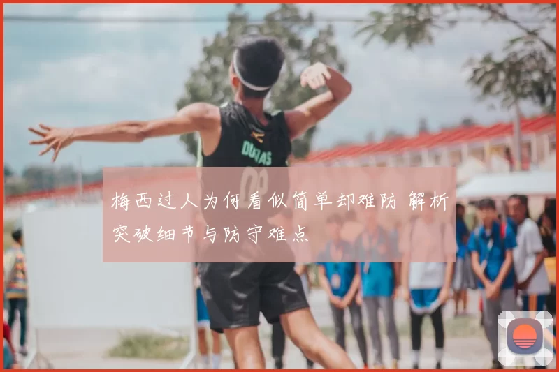 梅西过人为何看似简单却难防 解析突破细节与防守难点