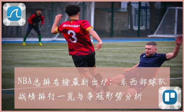 NBA总排名榜最新出炉：东西部球队战绩排行一览与争冠形势分析