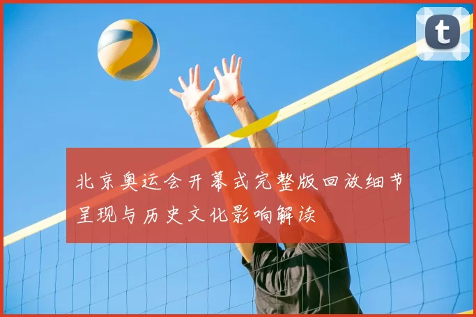 北京奥运会开幕式完整版回放细节呈现与历史文化影响解读