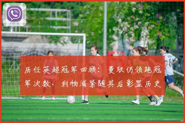 历任英超冠军回顾：曼联仍领跑冠军次数，利物浦紧随其后彰显历史地位