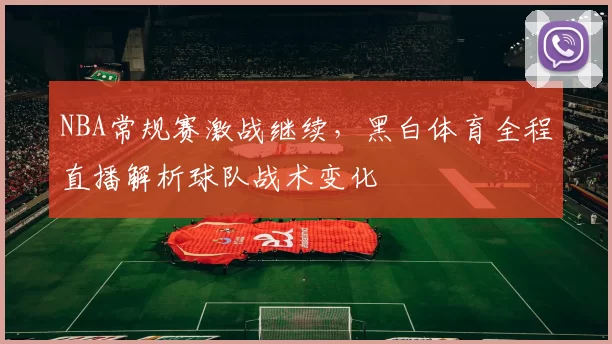 NBA常规赛激战继续，黑白体育全程直播解析球队战术变化