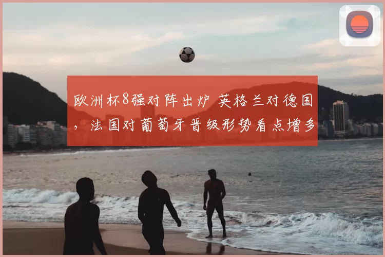 欧洲杯8强对阵出炉 英格兰对德国，法国对葡萄牙晋级形势看点增多