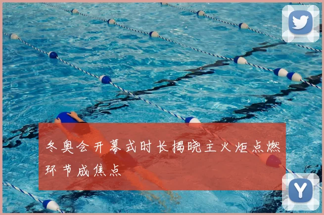 冬奥会开幕式时长揭晓主火炬点燃环节成焦点