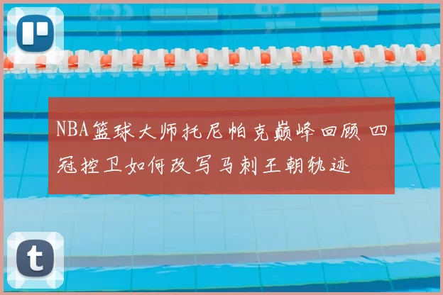 NBA篮球大师托尼帕克巅峰回顾 四冠控卫如何改写马刺王朝轨迹